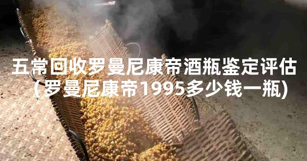 五常回收罗曼尼康帝酒瓶鉴定评估 （罗曼尼康帝1995多少钱一瓶)